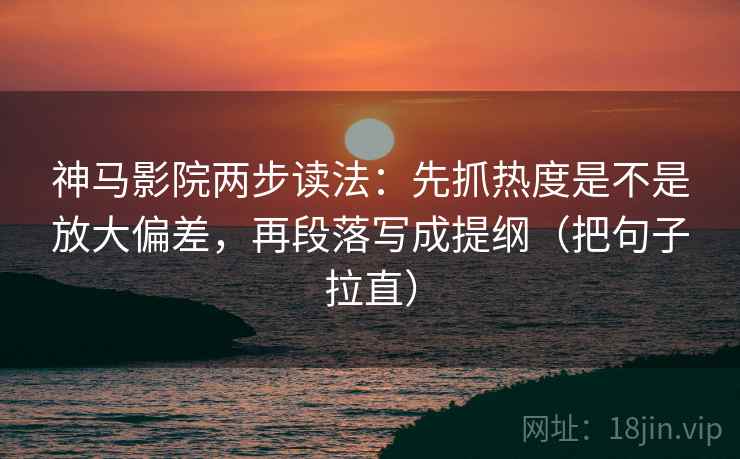 神马影院两步读法：先抓热度是不是放大偏差，再段落写成提纲（把句子拉直）