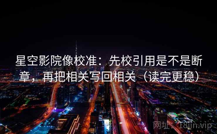 星空影院像校准：先校引用是不是断章，再把相关写回相关（读完更稳）