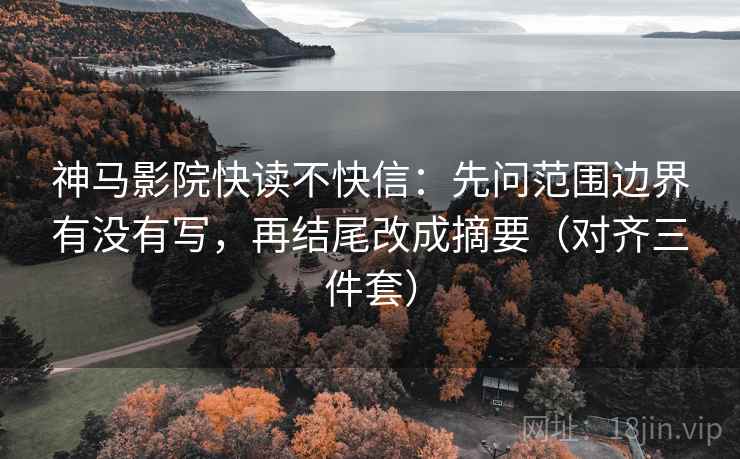 神马影院快读不快信：先问范围边界有没有写，再结尾改成摘要（对齐三件套）