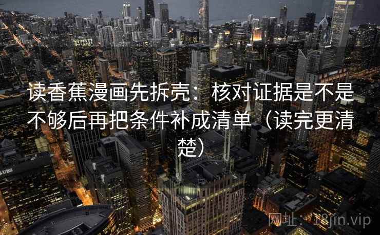 读香蕉漫画先拆壳：核对证据是不是不够后再把条件补成清单（读完更清楚）