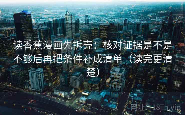 读香蕉漫画先拆壳：核对证据是不是不够后再把条件补成清单（读完更清楚）