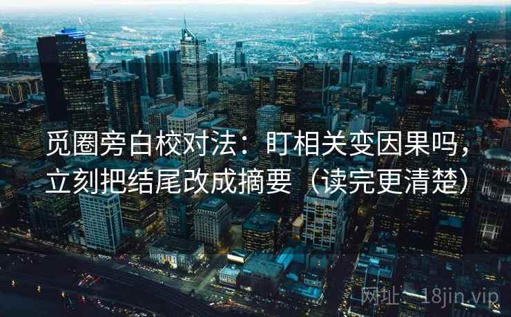 觅圈旁白校对法：盯相关变因果吗，立刻把结尾改成摘要（读完更清楚）