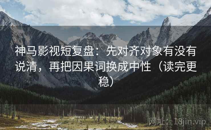神马影视短复盘：先对齐对象有没有说清，再把因果词换成中性（读完更稳）