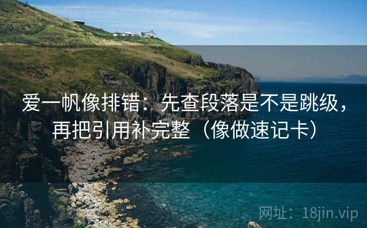 爱一帆像排错：先查段落是不是跳级，再把引用补完整（像做速记卡）