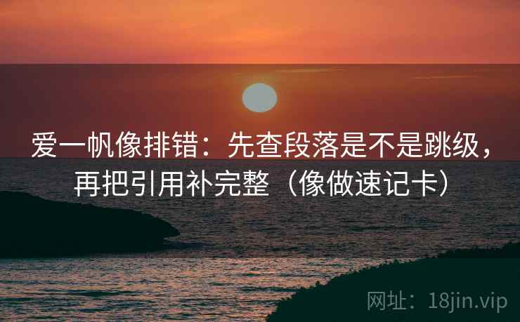 爱一帆像排错：先查段落是不是跳级，再把引用补完整（像做速记卡）