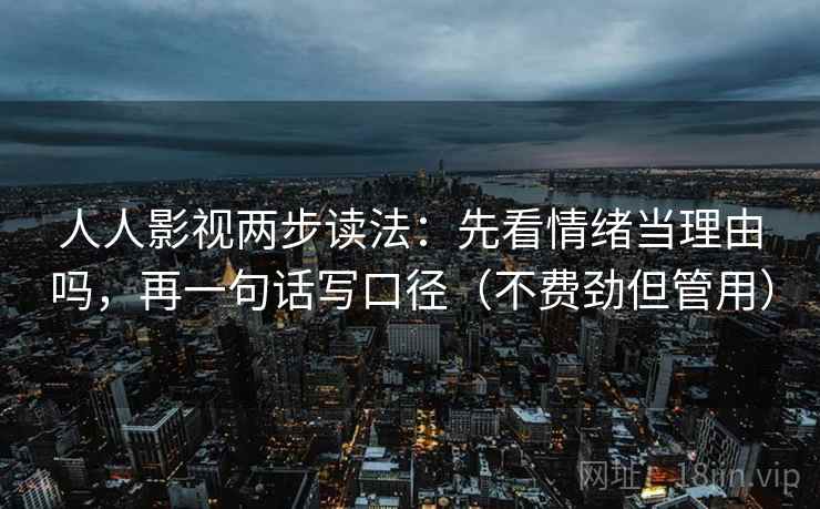 人人影视两步读法：先看情绪当理由吗，再一句话写口径（不费劲但管用）
