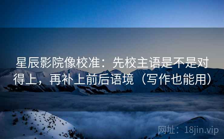 星辰影院像校准：先校主语是不是对得上，再补上前后语境（写作也能用）