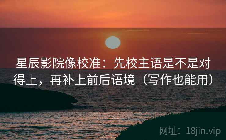 星辰影院像校准：先校主语是不是对得上，再补上前后语境（写作也能用）