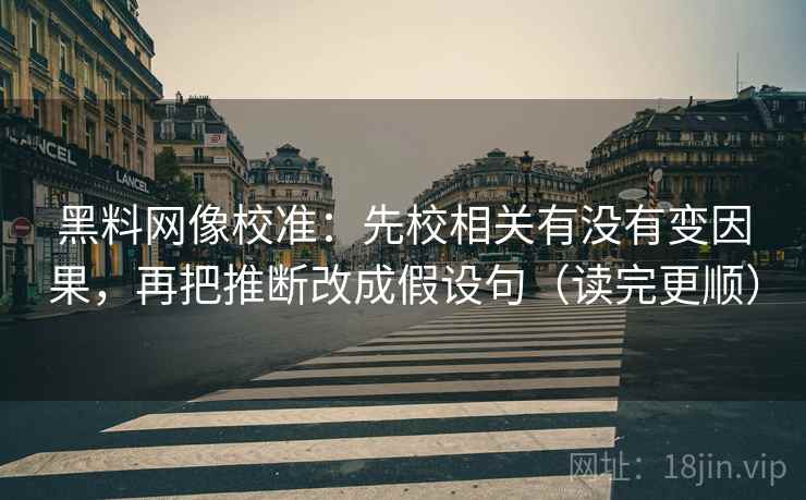 黑料网像校准：先校相关有没有变因果，再把推断改成假设句（读完更顺）
