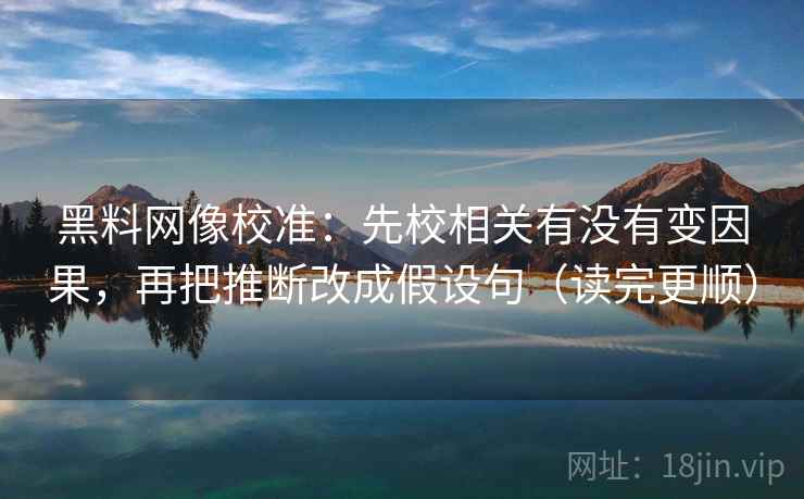 黑料网像校准：先校相关有没有变因果，再把推断改成假设句（读完更顺）