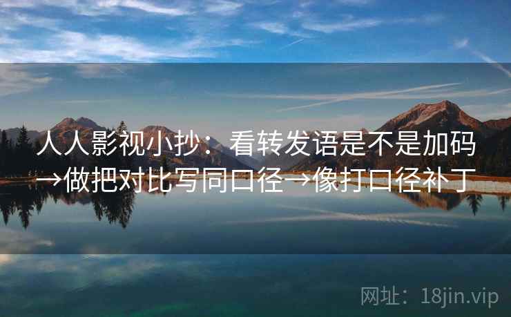 人人影视小抄：看转发语是不是加码→做把对比写同口径→像打口径补丁