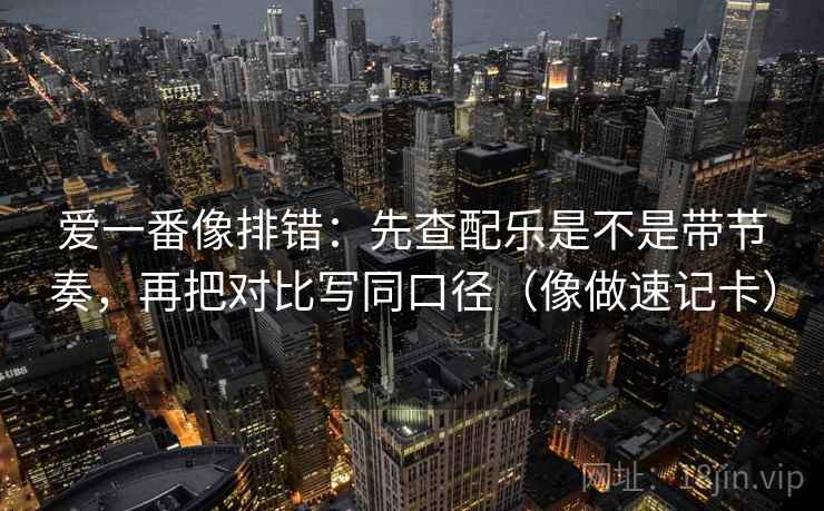 爱一番像排错：先查配乐是不是带节奏，再把对比写同口径（像做速记卡）