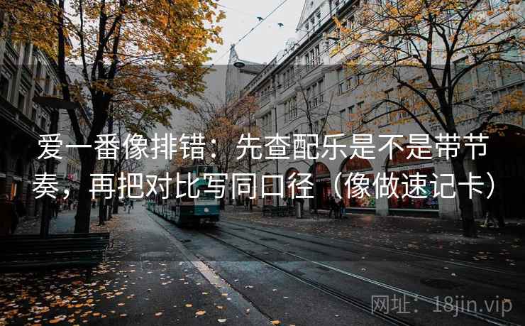 爱一番像排错：先查配乐是不是带节奏，再把对比写同口径（像做速记卡）
