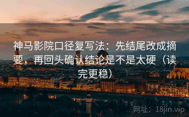 神马影院口径复写法：先结尾改成摘要，再回头确认结论是不是太硬（读完更稳）