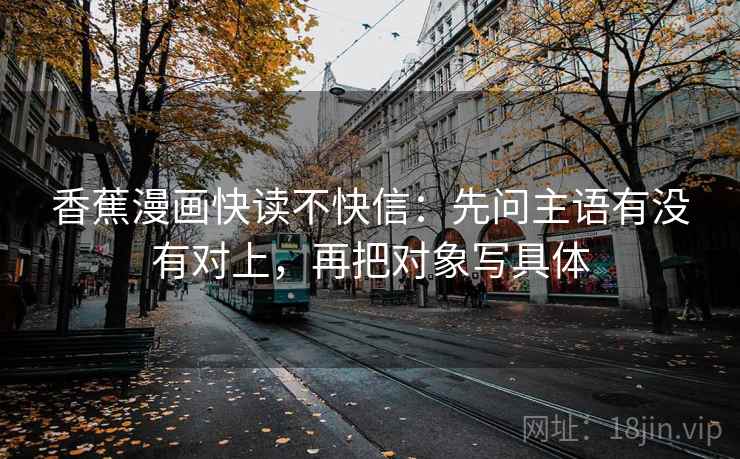 香蕉漫画快读不快信：先问主语有没有对上，再把对象写具体