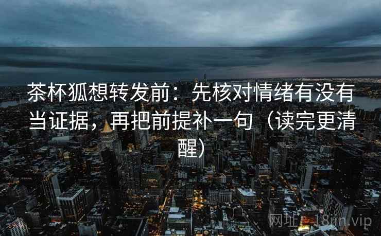 茶杯狐想转发前：先核对情绪有没有当证据，再把前提补一句（读完更清醒）