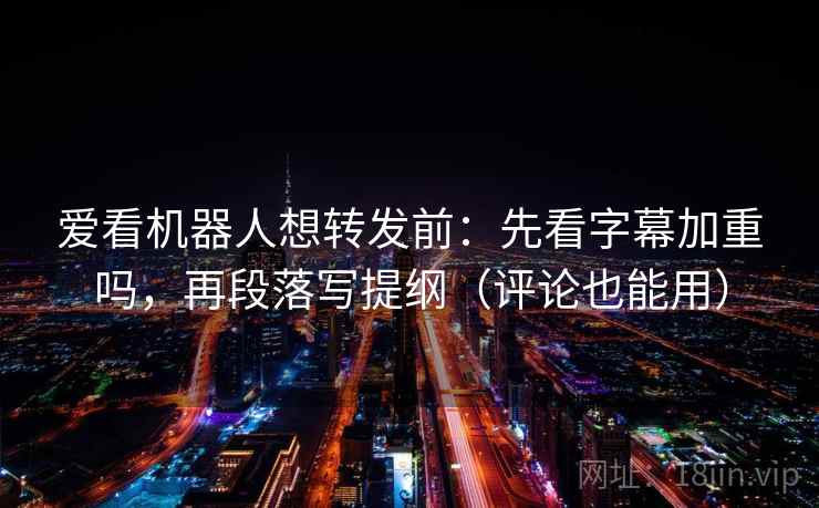 爱看机器人想转发前：先看字幕加重吗，再段落写提纲（评论也能用）