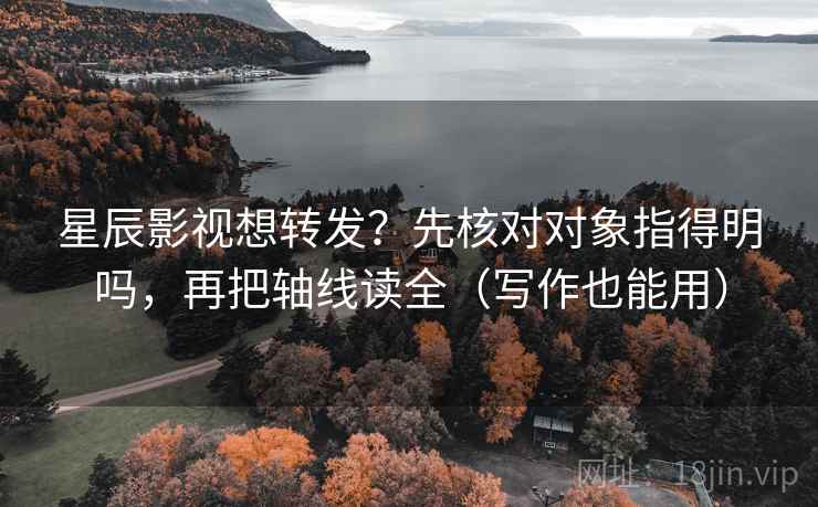 星辰影视想转发？先核对对象指得明吗，再把轴线读全（写作也能用）