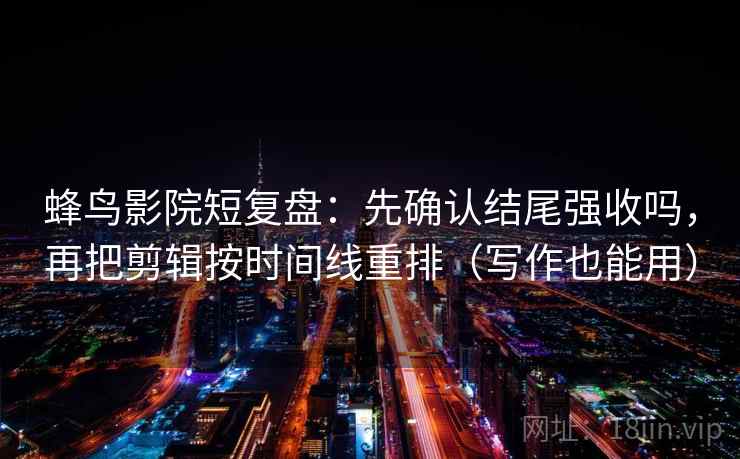蜂鸟影院短复盘：先确认结尾强收吗，再把剪辑按时间线重排（写作也能用）
