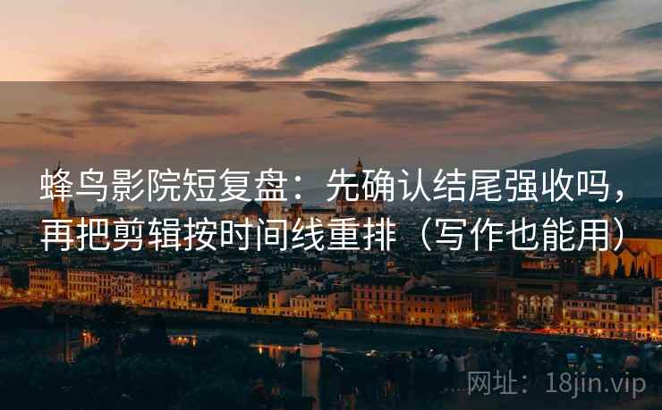 蜂鸟影院短复盘：先确认结尾强收吗，再把剪辑按时间线重排（写作也能用）