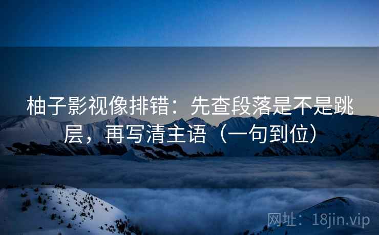柚子影视像排错：先查段落是不是跳层，再写清主语（一句到位）