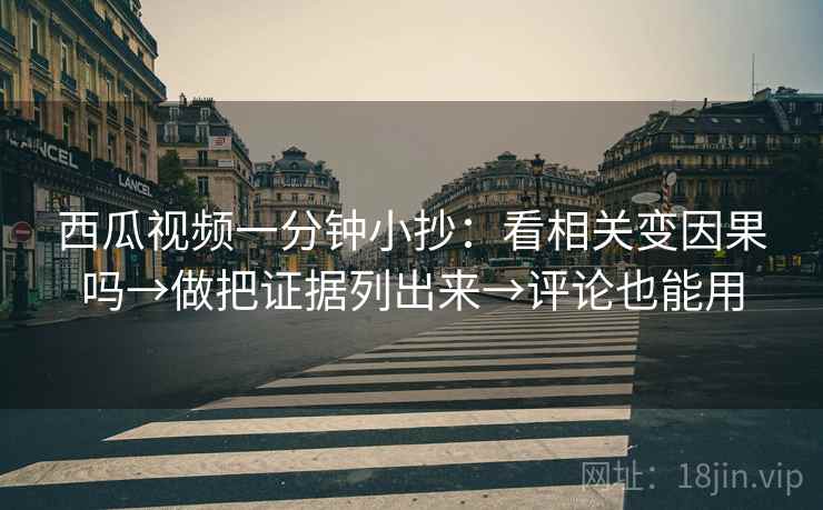西瓜视频一分钟小抄：看相关变因果吗→做把证据列出来→评论也能用