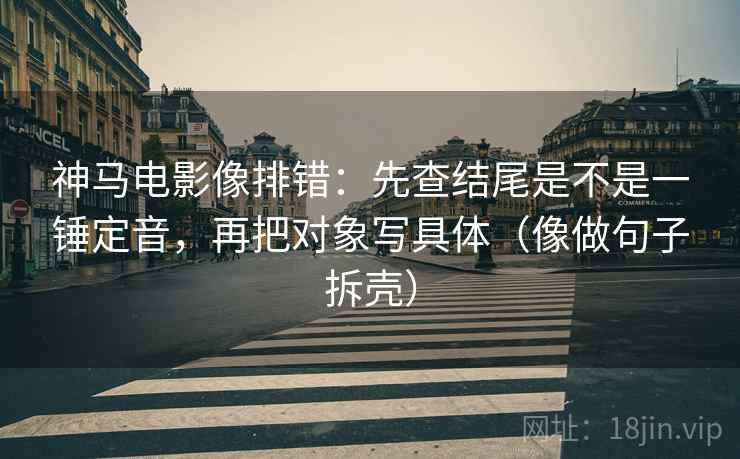 神马电影像排错:先查结尾是不是一锤定音,再把对象写具体(像做句子拆壳) 神马电影像排错:先查结尾是不是一锤定音,再把对象写具体(像做句子拆壳)