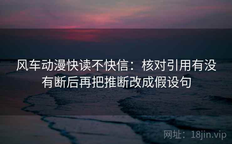 风车动漫快读不快信：核对引用有没有断后再把推断改成假设句
