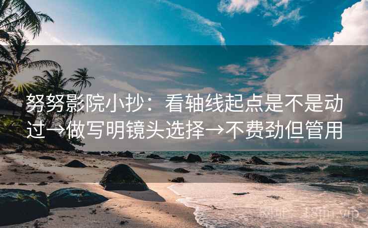 努努影院小抄：看轴线起点是不是动过→做写明镜头选择→不费劲但管用