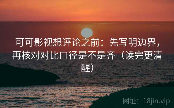 可可影视想评论之前:先写明边界,再核对对比口径是不是齐(读完更清醒) 可可影视想评论之前:先写明边界,再核对对比口径是不是齐(读完更清醒)