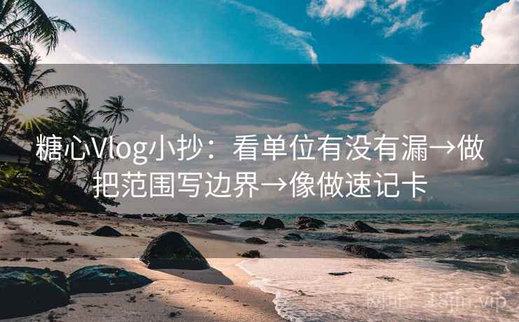 糖心Vlog小抄:看单位有没有漏→做把范围写边界→像做速记卡 糖心Vlog小抄:看单位有没有漏→做把范围写边界→像做速记卡