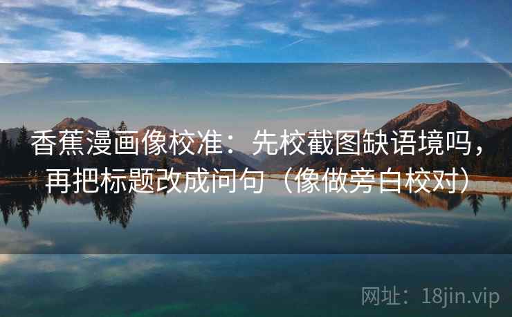 香蕉漫画像校准：先校截图缺语境吗，再把标题改成问句（像做旁白校对）