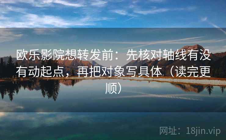 欧乐影院想转发前：先核对轴线有没有动起点，再把对象写具体（读完更顺）