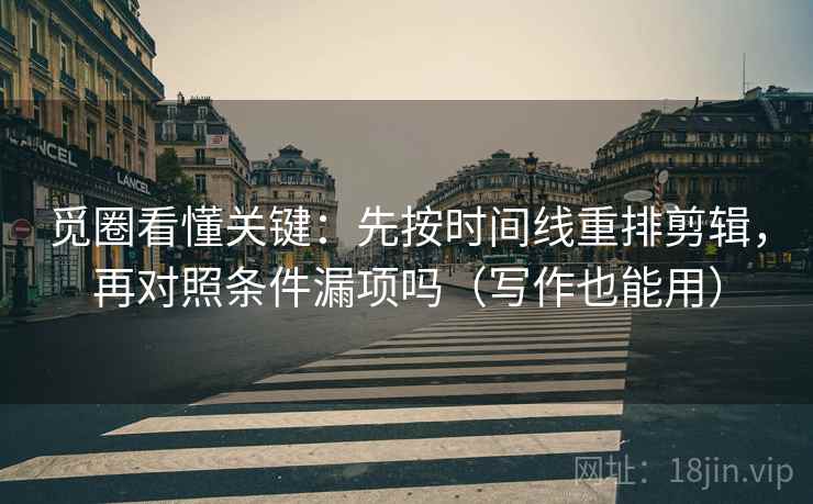 觅圈看懂关键:先按时间线重排剪辑,再对照条件漏项吗(写作也能用) 觅圈看懂关键:先按时间线重排剪辑,再对照条件漏项吗(写作也能用)