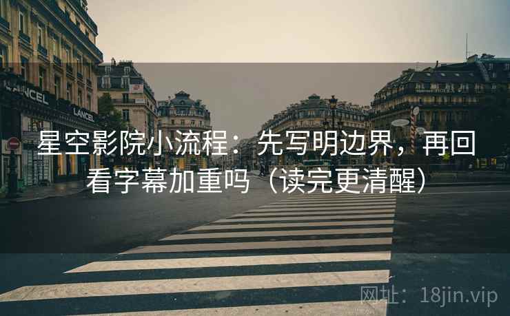 星空影院小流程：先写明边界，再回看字幕加重吗（读完更清醒）
