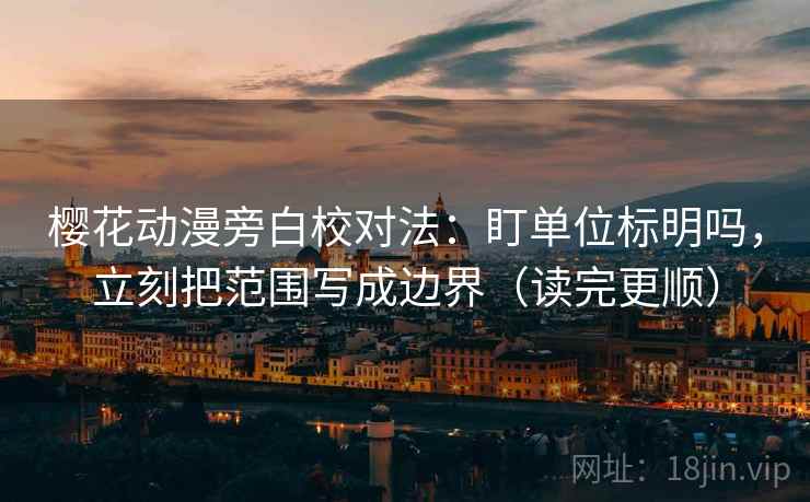 樱花动漫旁白校对法：盯单位标明吗，立刻把范围写成边界（读完更顺）
