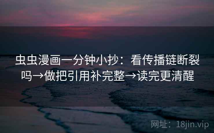 虫虫漫画一分钟小抄:看传播链断裂吗→做把引用补完整→读完更清醒 虫虫漫画一分钟小抄:看传播链断裂吗→做把引用补完整→读完更清醒