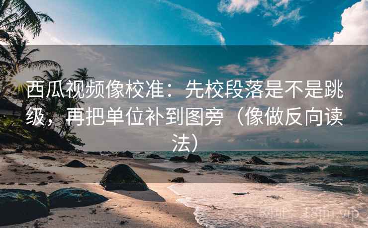 西瓜视频像校准:先校段落是不是跳级,再把单位补到图旁(像做反向读法) 西瓜视频像校准:先校段落是不是跳级,再把单位补到图旁(像做反向读法)