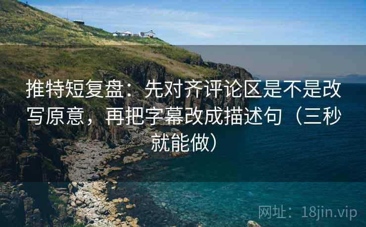 推特短复盘:先对齐评论区是不是改写原意,再把字幕改成描述句(三秒就能做) 推特短复盘:先对齐评论区是不是改写原意,再把字幕改成描述句(三秒就能做)