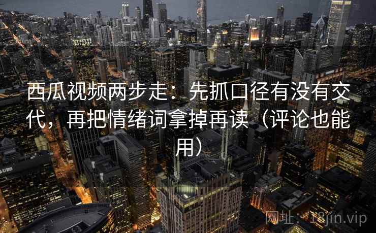西瓜视频两步走:先抓口径有没有交代,再把情绪词拿掉再读(评论也能用) 西瓜视频两步走:先抓口径有没有交代,再把情绪词拿掉再读(评论也能用)