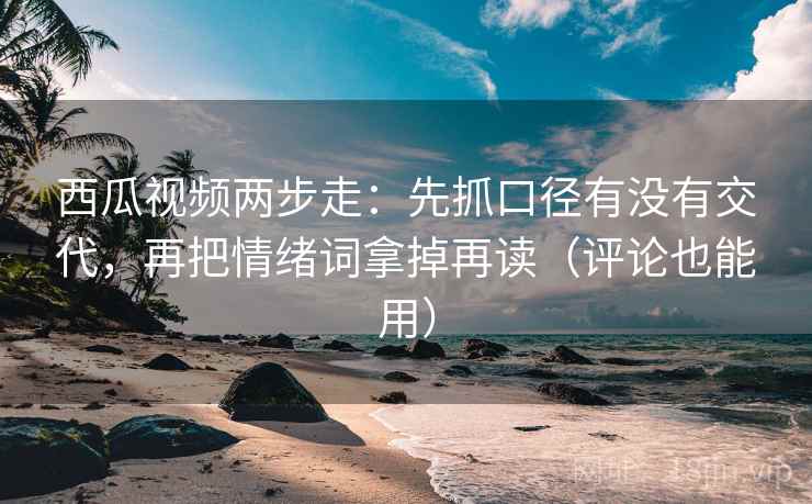 西瓜视频两步走:先抓口径有没有交代,再把情绪词拿掉再读(评论也能用) 西瓜视频两步走:先抓口径有没有交代,再把情绪词拿掉再读(评论也能用)