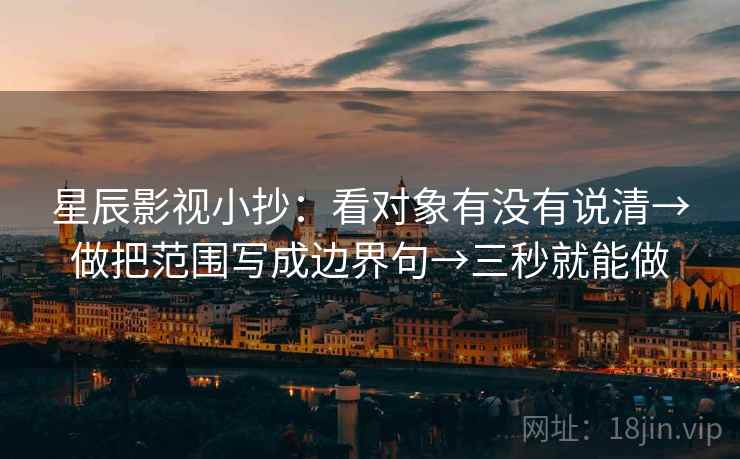 星辰影视小抄：看对象有没有说清→做把范围写成边界句→三秒就能做