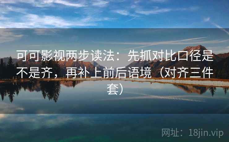可可影视两步读法:先抓对比口径是不是齐,再补上前后语境(对齐三件套) 可可影视两步读法:先抓对比口径是不是齐,再补上前后语境(对齐三件套)