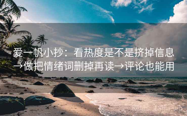 爱一帆小抄:看热度是不是挤掉信息→做把情绪词删掉再读→评论也能用 爱一帆小抄:看热度是不是挤掉信息→做把情绪词删掉再读→评论也能用