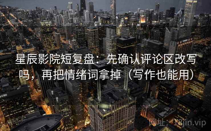 星辰影院短复盘：先确认评论区改写吗，再把情绪词拿掉（写作也能用）