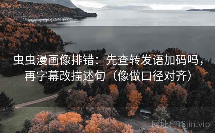 虫虫漫画像排错：先查转发语加码吗，再字幕改描述句（像做口径对齐）