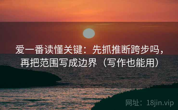 爱一番读懂关键:先抓推断跨步吗,再把范围写成边界(写作也能用) 爱一番读懂关键:先抓推断跨步吗,再把范围写成边界(写作也能用)