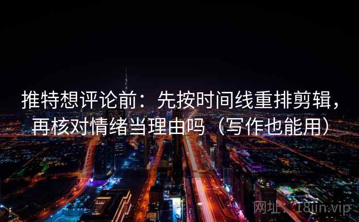推特想评论前：先按时间线重排剪辑，再核对情绪当理由吗（写作也能用）
