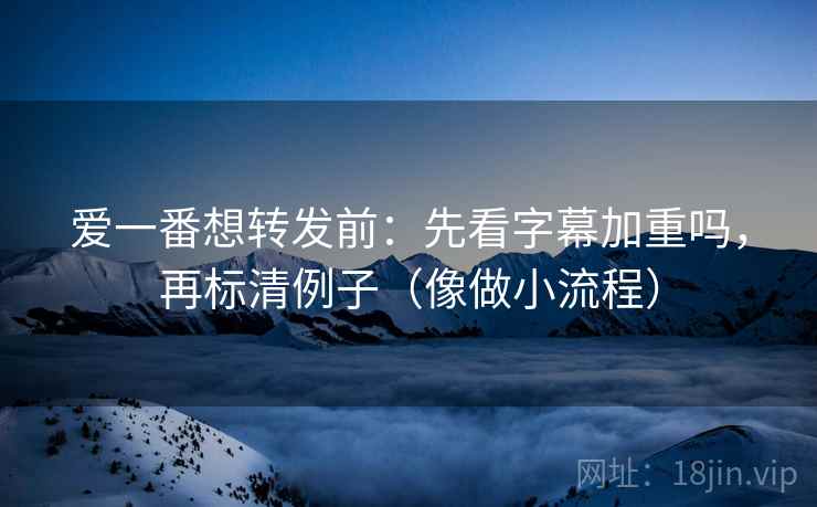爱一番想转发前:先看字幕加重吗,再标清例子(像做小流程) 爱一番想转发前:先看字幕加重吗,再标清例子(像做小流程)
