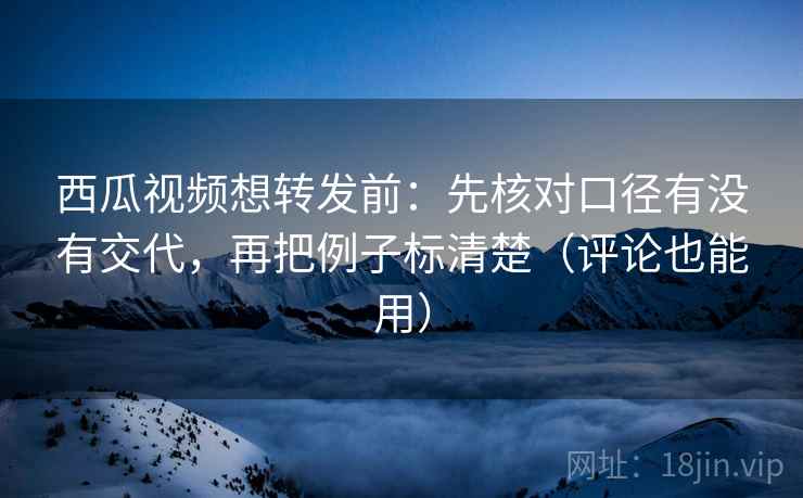 西瓜视频想转发前：先核对口径有没有交代，再把例子标清楚（评论也能用）